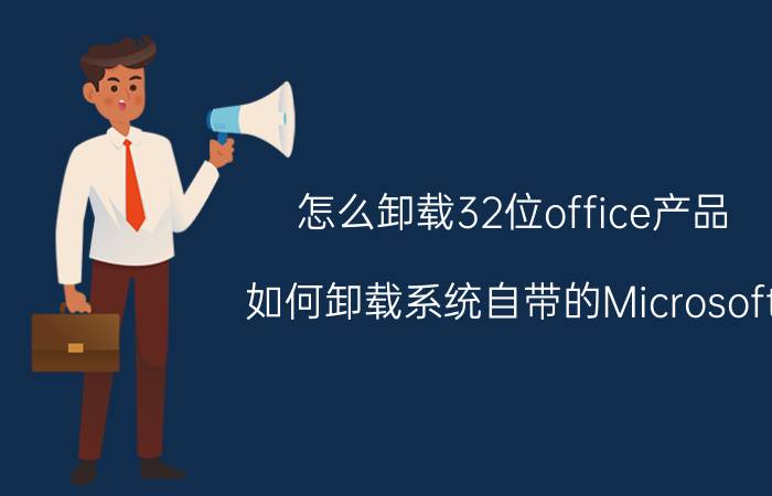 怎么卸载32位office产品 如何卸载系统自带的Microsoft Office？